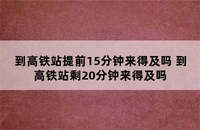 到高铁站提前15分钟来得及吗 到高铁站剩20分钟来得及吗